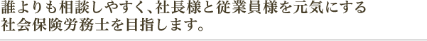 誰よりも相談しやすく、社長様と従業員様を元気にする社会労務士を目指します。